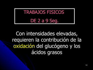 TRABAJOS FISICOS
        DE 2 a 9 Seg.

  Con intensidades elevadas,
requieren la contribución de la
 oxidación del glucógeno y los
         ácidos grasos

                                  132
 