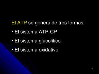 El ATP se genera de tres formas:
• El sistema ATP-CP
• El sistema glucolitico
• El sistema oxidativo


                                   17
 