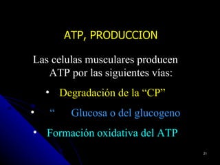 ATP, PRODUCCION

Las celulas musculares producen
   ATP por las siguientes vías:
    • Degradación de la “CP”
•   “    Glucosa o del glucogeno
• Formación oxidativa del ATP
                                   21
 