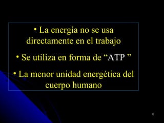 • La energía no se usa
   directamente en el trabajo
• Se utiliza en forma de “ATP ”
• La menor unidad energética del
        cuerpo humano


                                   22
 
