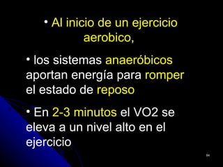 • Al inicio de un ejercicio
            aerobico,
• los sistemas anaeróbicos
aportan energía para romper
el estado de reposo
• En 2-3 minutos el VO2 se
eleva a un nivel alto en el
ejercicio
                                 84
 