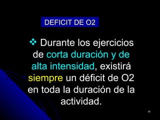 DEFICIT DE O2

 Durante los ejercicios
 de corta duración y de
 alta intensidad, existirá
siempre un déficit de O2
en toda la duración de la
         actividad.
                             95
 