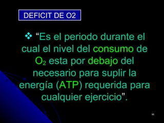 DEFICIT DE O2

  “Es el periodo durante el
cual el nivel del consumo de
   O2 esta por debajo del
  necesario para suplir la
energía (ATP) requerida para
     cualquier ejercicio”.
                               96
 