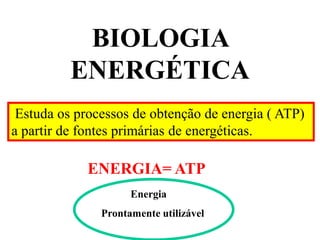 BIOLOGIA
ENERGÉTICA
Estuda os processos de obtenção de energia ( ATP)
a partir de fontes primárias de energéticas.
ENERGIA= ATP
Energia
Prontamente utilizável
 