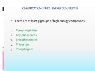 CLASSIFICATIONOFHIGHENERGYCOMPOUNDS
 There are at least 5 groups of high energy compounds
1. Pyrophosphates
2. Acylphosphates
3. Enol phosphates
4. Thioesters
5. Phosphagens
 