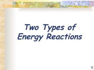 6
Two Types of
Energy Reactions
 