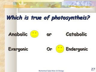 27
Which is true of photosyntheis?Which is true of photosyntheis?
AnabolicAnabolic oror CatabolicCatabolic
ExergonicExergonic OrOr EndergonicEndergonic
Muhammad Iqbal Khan SS Biology
 