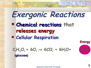 8
Exergonic Reactions
 Chemical reactionsChemical reactions that
releases energyreleases energy
 Cellular Respiration
C6H12O6 + 6O2 → 6CO2 + 6H2O+ ATP
(glucose)(glucose)
EnergyEnergy
Muhammad Iqbal Khan SS Biology
 