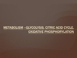 METABOLISM –GLYCOLYSIS, CITRIC ACID CYCLE,
OXIDATIVE PHOSPHORYLATION
 