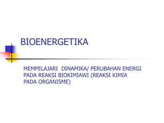 BIOENERGETIKA
MEMPELAJARI DINAMIKA/ PERUBAHAN ENERGI
PADA REAKSI BIOKIMIAWI (REAKSI KIMIA
PADA ORGANISME)
 