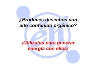 www.e2h2.com.mx 1 ¿Produces desechos con alto contenido orgánico? ¡Utilízalos para generar energía con ellos! 