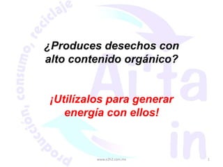 www.e2h2.com.mx 1 ¿Produces desechos con alto contenido orgánico? ¡Utilízalos para generar energía con ellos! 