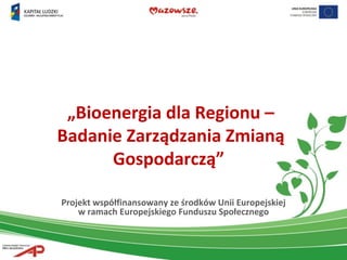 Projekt współfinansowany ze środków Unii Europejskiej w ramach Europejskiego Funduszu Społecznego „ Bioenergia dla Regionu – Badanie Zarządzania Zmianą Gospodarczą”  