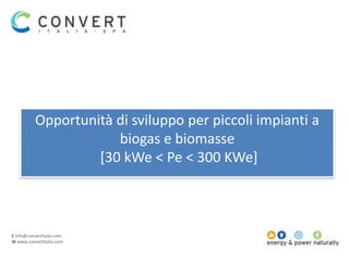 E info@convertitalia.com
W www.convertitalia.com
Opportunità di sviluppo per piccoli impianti a
biogas e biomasse
[30 kWe < Pe < 300 KWe]
 
