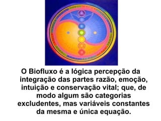 O Biofluxo é a lógica percepção da integração das partes razão, emoção, intuição e conservação vital; que, de modo algum são categorias excludentes, mas variáveis constantes da mesma e única equação. 