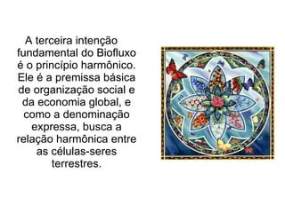 A terceira intenção fundamental do Biofluxo é o princípio harmônico. Ele é a premissa básica de organização social e da economia global, e como a denominação expressa, busca a relação harmônica entre as células-seres terrestres. 
