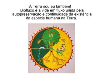 A Terra sou eu também! Biofluxo é a vida em fluxo unida pela autopreservação e continuidade da existência da espécie humana na Terra.  