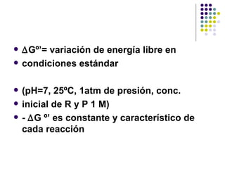 ∆ Gº’= variación de energía libre en condiciones estándar (pH=7, 25ºC, 1atm de presión, conc. inicial de R y P 1 M) -  ∆ G º’ es constante y característico de cada reacción 