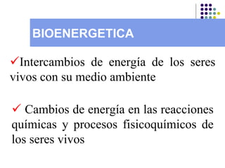 BIOENERGETICA  Intercambios de energía de los seres vivos con su medio ambiente      Cambios de energía en las reacciones químicas y procesos fisicoquímicos de los seres vivos 