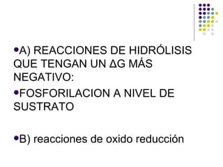 A) REACCIONES DE HIDRÓLISIS QUE TENGAN UN  Δ G MÁS NEGATIVO: FOSFORILACION A NIVEL DE SUSTRATO B) reacciones de oxido reducción 