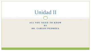 Unidad II
ALL YOU NEED TO KNOW
         BY
 BR. CARLOS PEDROZA
 
