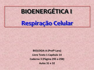 BIOENERGÉTICA I
Respiração Celular
BIOENERGÉTICA I
Respiração Celular
BIOLOGIA A (Profª Lara)
Livro Texto 1 Capítulo 14
Caderno 3 (Página 295 a 298)
Aulas 31 e 32
 