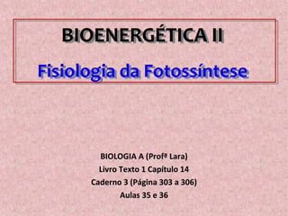 BIOENERGÉTICA II
Fisiologia da Fotossíntese
BIOENERGÉTICA II
Fisiologia da Fotossíntese
BIOLOGIA A (Profª Lara)
Livro Texto 1 Capítulo 14
Caderno 3 (Página 303 a 306)
Aulas 35 e 36
 