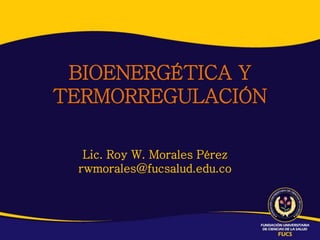 BIOENERGÉTICA Y
TERMORREGULACIÓN

  Lic. Roy W. Morales Pérez
 rwmorales@fucsalud.edu.co
 