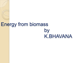 Energy from biomass
by
K.BHAVANA
 