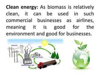 Clean energy: As biomass is relatively
clean, it can be used in such
commercial businesses as airlines,
meaning it is good for the
environment and good for businesses.
 