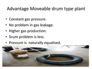 Advantage Moveable drum type plant
• Constant gas pressure.
• No problem in gas leakage.
• Higher gas production.
• Scum problem is less.
• Pressure is naturally equalised.
 