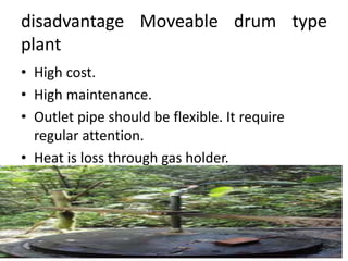 disadvantage Moveable drum type
plant
• High cost.
• High maintenance.
• Outlet pipe should be flexible. It require
regular attention.
• Heat is loss through gas holder.
 