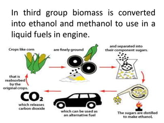 In third group biomass is converted
into ethanol and methanol to use in a
liquid fuels in engine.
 
