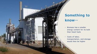 Something to
know…
• Biomass has a smaller
energy content for its bulk
than fossil fuels
• Costs of labor,
transportation, and storage
would then be higher
 