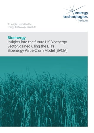 An insights report by the
Energy Technologies Institute
Bioenergy
Insights into the future UK Bioenergy
Sector, gained using the ETI’s
Bioenergy Value Chain Model (BVCM)
 