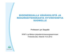 BIOENERGIALLA VÄHÄHIILISTÄ JA
RESURSSITEHOKASTA HYVINVOINTIA
           SUOMELLE



              Professori Jyri Seppälä

   WWF:n ja Metson järjestämä bioenergiaseminaari
         Finlandia-talo, Helsinki 15.5.2012
 