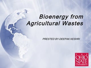 Bioenergy from
Agricultural Wastes

     PRESTED BY-DEEPAK KESHRI
 