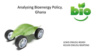 Analysing Bioenergy Policy.
Ghana
LEWIS OWUSU BOADI
KELVIN OWUSU BOATENG
 