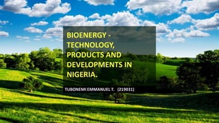 TUBONEMI EMMANUEL T. (219031)
BIOENERGY -
TECHNOLOGY,
PRODUCTS AND
DEVELOPMENTS IN
NIGERIA.
 
