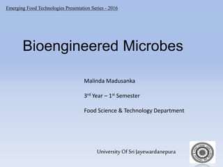 Emerging Food Technologies Presentation Series - 2016
University Of Sri Jayewardanepura
Bioengineered Microbes
Malinda Madusanka
3rd Year – 1st Semester
Food Science & Technology Department
 