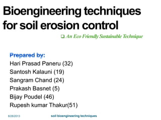 Bioengineering techniques
for soil erosion control
Hari Prasad Paneru (32)
Santosh Kalauni (19)
Sangram Chand (24)
Prakash Basnet (5)
Bijay Poudel (46)
Rupesh kumar Thakur(51)
soil bioengineering techniques
 An EcoFriendlySustainableTechnique
8/28/2013
 