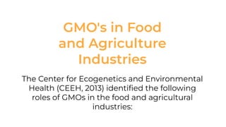 GMO's in Food
and Agriculture
Industries
The Center for Ecogenetics and Environmental
Health (CEEH, 2013) identiﬁed the following
roles of GMOs in the food and agricultural
industries:
 