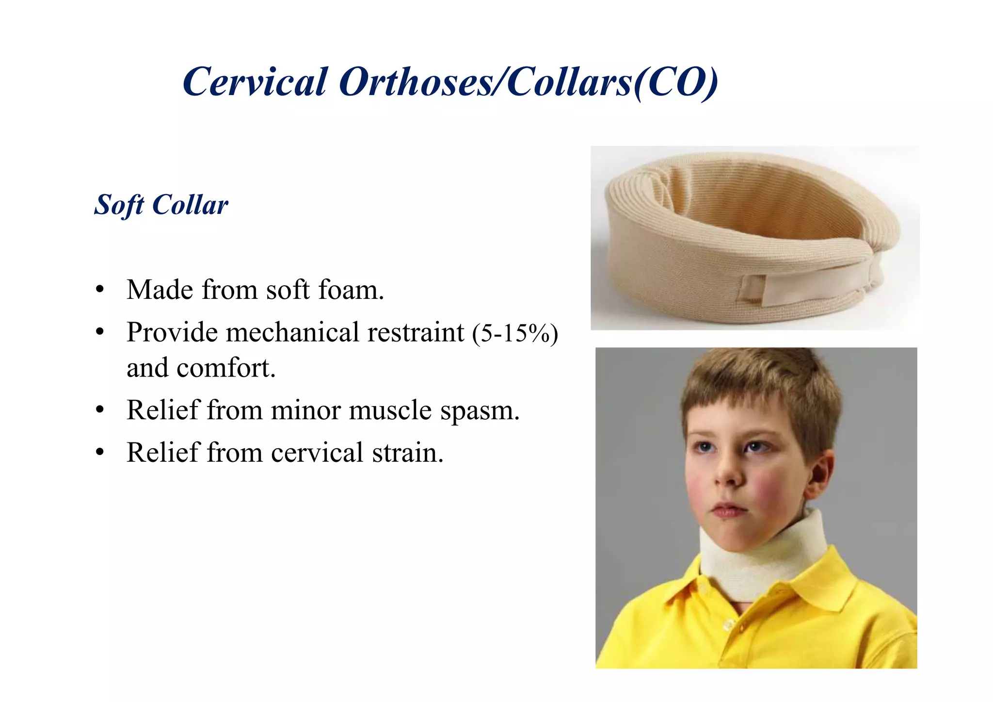 Cervical Orthoses/Collars(CO)
Soft Collar
• Made from soft foam.
• Provide mechanical restraint (5-15%)
and comfort.
• Relief from minor muscle spasm.
• Relief from cervical strain.
 