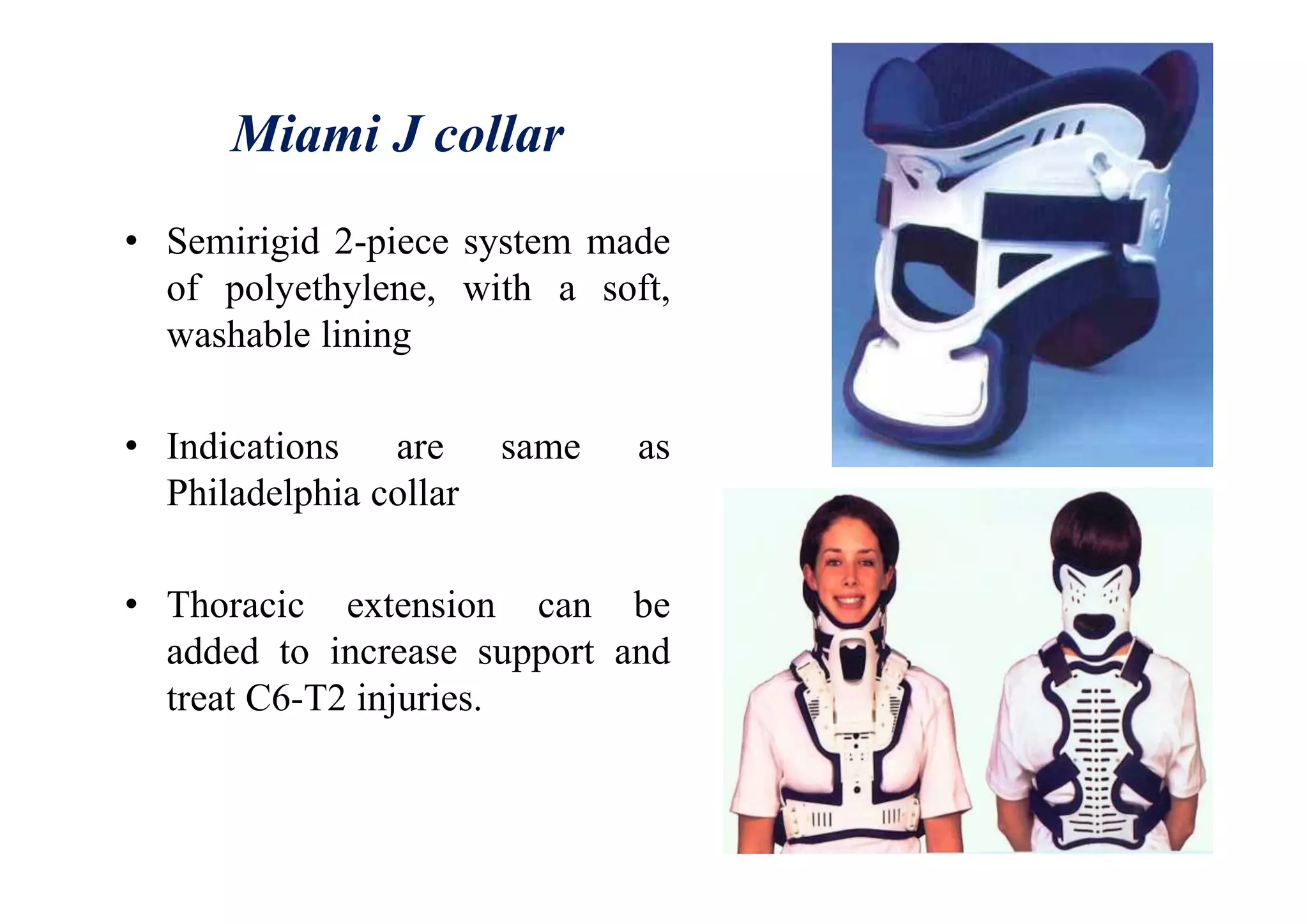 Miami J collar
• Semirigid 2-piece system made
of polyethylene, with a soft,
washable lining
• Indications are same as
Philadelphia collar
• Thoracic extension can be
added to increase support and
treat C6-T2 injuries.
 
