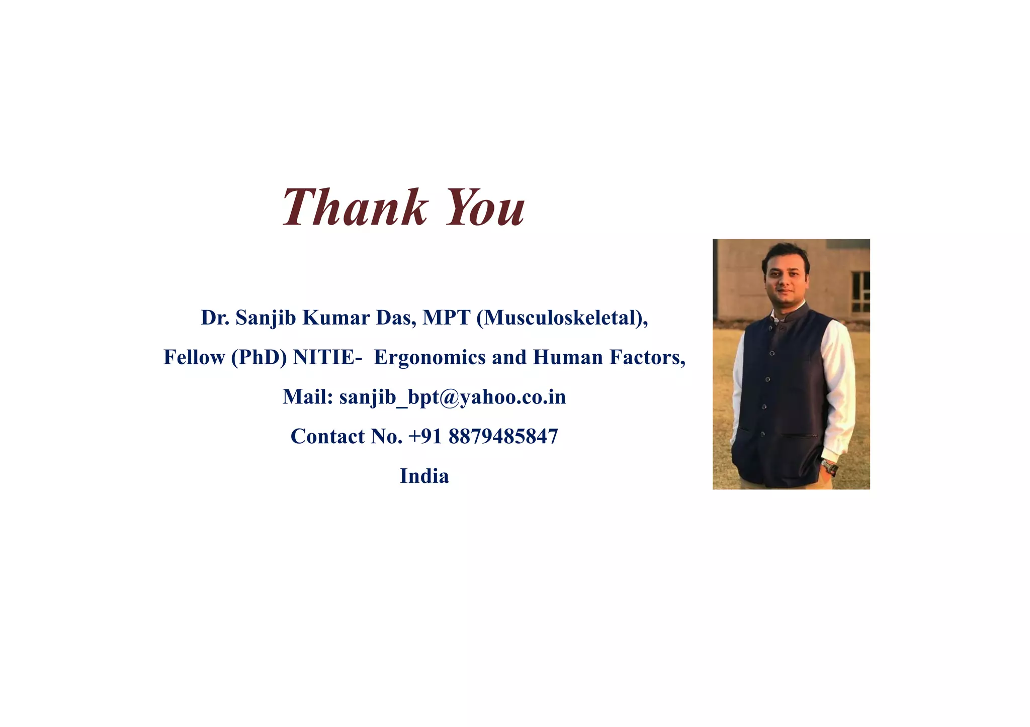 Thank You
Dr. Sanjib Kumar Das, MPT (Musculoskeletal),
Fellow (PhD) NITIE- Ergonomics and Human Factors,
Mail: sanjib_bpt@yahoo.co.in
Contact No. +91 8879485847
India
 