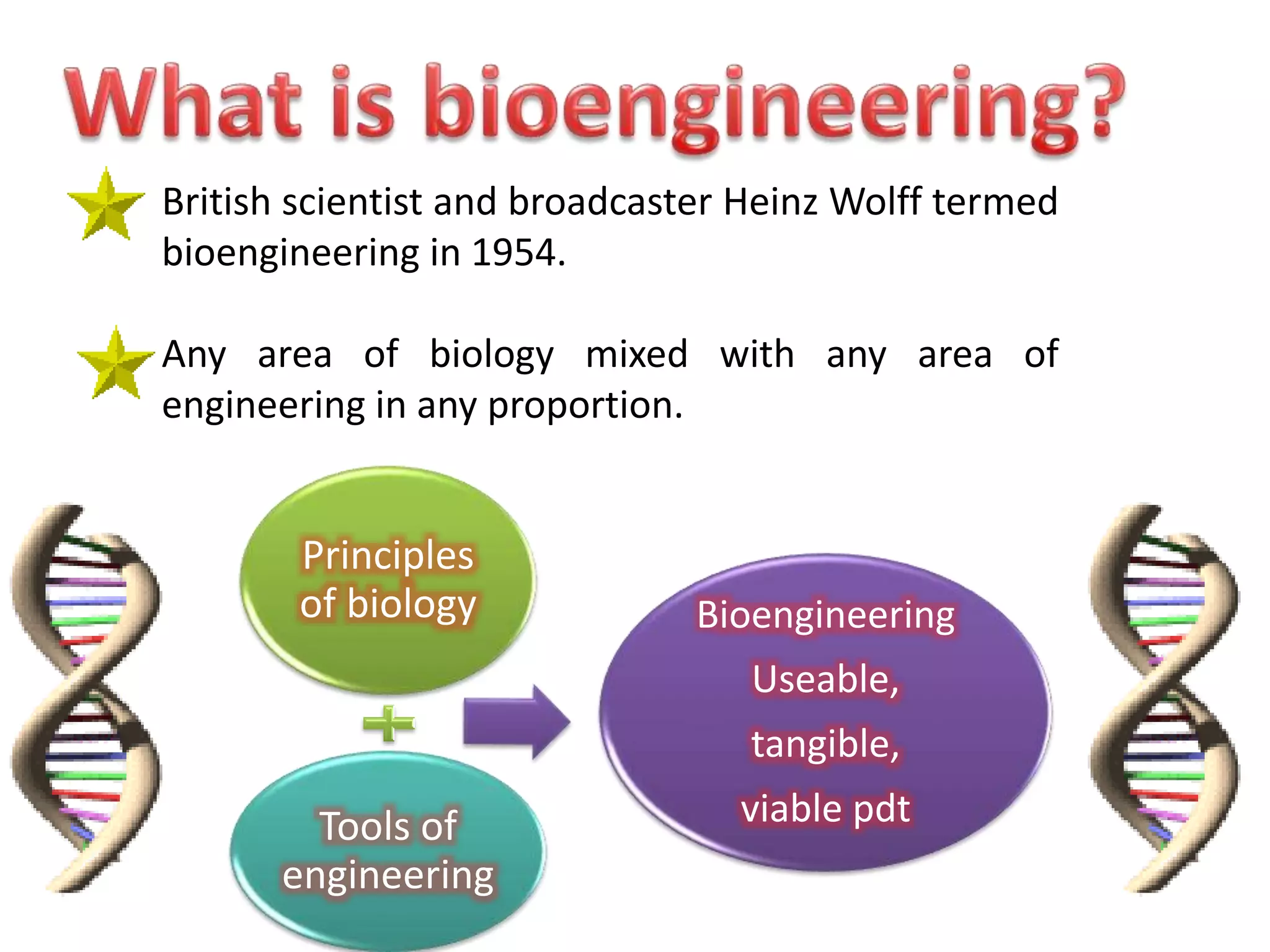 British scientist and broadcaster Heinz Wolff termed
bioengineering in 1954.
Any area of biology mixed with any area of
engineering in any proportion.
Principles
of biology
Tools of
engineering
Bioengineering
Useable,
tangible,
viable pdt
 