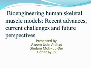 Bioengineering human skeletal
muscle models: Recent advances,
current challenges and future
perspectives
Presented by
Azeem Udin Arshad
Ghulam Mohi-ud-Din
Gohar Ayub
 