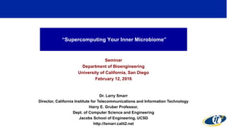 “Supercomputing Your Inner Microbiome”
Seminar
Department of Bioengineering
University of California, San Diego
February 12, 2016
Dr. Larry Smarr
Director, California Institute for Telecommunications and Information Technology
Harry E. Gruber Professor,
Dept. of Computer Science and Engineering
Jacobs School of Engineering, UCSD
http://lsmarr.calit2.net
1
 