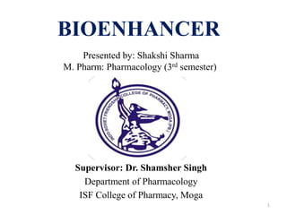 BIOENHANCER
Supervisor: Dr. Shamsher Singh
Department of Pharmacology
ISF College of Pharmacy, Moga
Presented by: Shakshi Sharma
M. Pharm: Pharmacology (3rd semester)
1
 