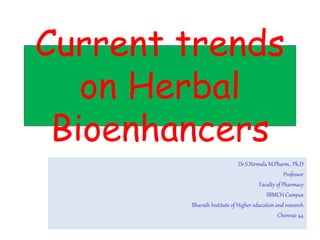 Current trends
on Herbal
Bioenhancers
Dr.S.Nirmala M.Pharm., Ph.D
Professor
Faculty of Pharmacy
SBMCH Campus
Bharath Institute of Higher education and research
Chennai-44
 